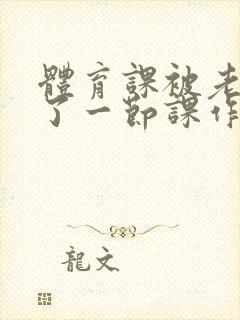 体育课被老师C了一节课作文