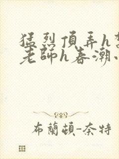 猛烈顶弄h禁欲老师h春潮小说