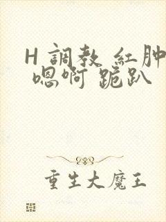 H 调教 红肿 嗯啊 跪趴