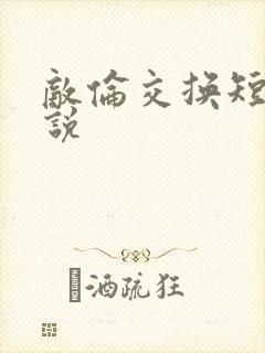 敌伦交换短篇小说