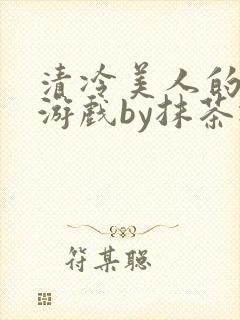 清冷美人的神奇游戏by抹茶冰沙txt
