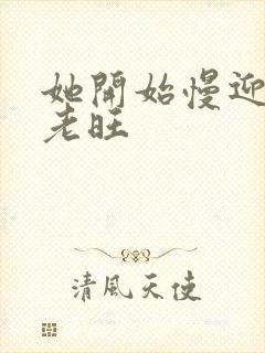 她开始慢迎迎合老旺