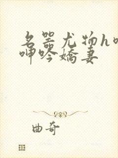 名器尤物h喷汁呻吟娇妻