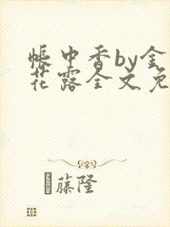 帐中香by金银花露全文免费阅读无弹窗大结局