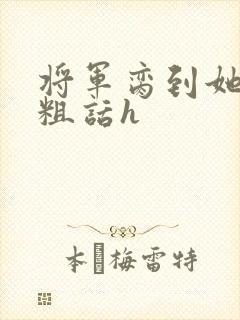 将军脔到她哭h粗话h