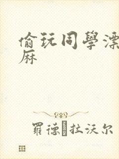 偷玩同学漂亮麻麻