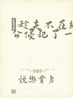 巜趁夫不在给给公侵犯了一天