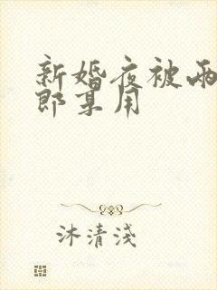 新婚夜被两个伴郎享用