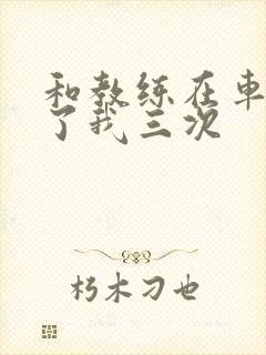 和教练在车里干了我三次