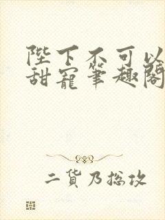 陛下不可以糙汉甜宠笔趣阁