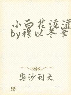 小白花浇灌日常by穆以冬笔趣阁