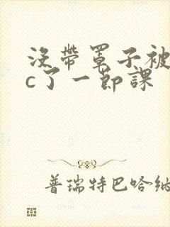 没带罩子被校霸c了一节课