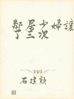 邻居少妇让我爽了三次