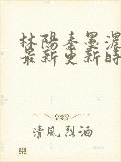 林阳秦墨浓小说最新更新时间