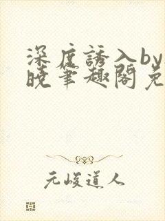 深度诱入by欲晓笔趣阁免费阅读小说