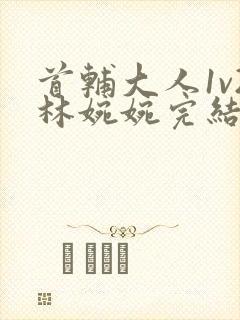 首辅大人1v2林婉婉完结了吗