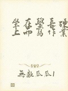 坐在学长硬硬的上面写作业