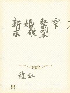 新婚 紧窄 哀求 破裂