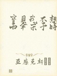 宝贝我不想带小雨伞宋予时