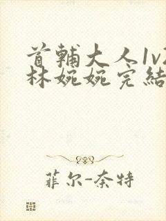 首辅大人1v2林婉婉完结了吗