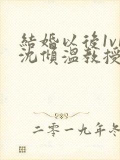 结婚以后1v1沈倾温教授的简介