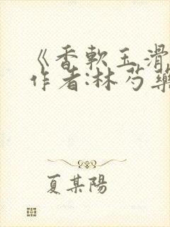 《香软玉滑》 作者:林芍药