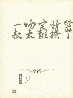 一吻定情禁欲小叔太难撩了