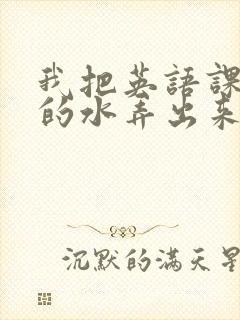 我把英语课代表的水弄出来了