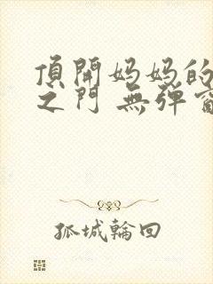 顶开妈妈的生命之门 无弹窗