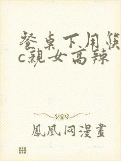 餐桌下用筷子狂c亲女高辣