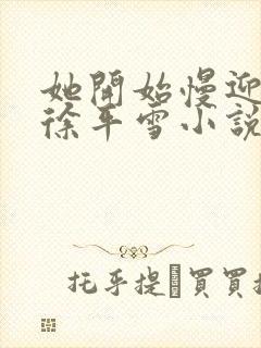 她开始慢迎迎合徐平雪小说