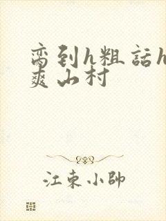 脔到h粗话h好爽山村