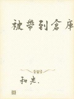 被带到仓库糟蹋