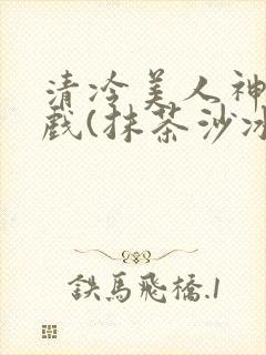 清冷美人神奇游戏(抹茶沙冰)