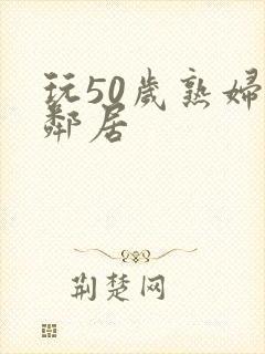 玩50岁熟妇女邻居