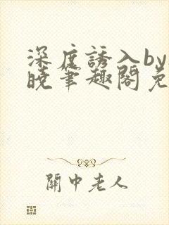 深度诱入by欲晓笔趣阁免费阅读小说