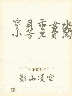 宝贝乖女水真多小芳免费阅读