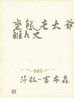 变态老太爷调教雏h文