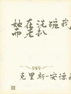 她在洗碗我在后面老扒