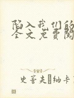 陷入我们的热恋全文免费阅读