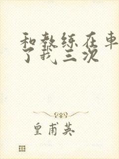 和教练在车里干了我三次