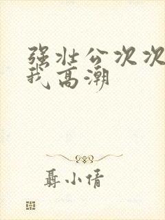 强壮公次次弄得我高潮