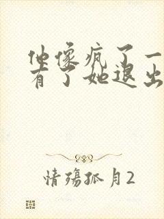 他像疯了一样占有了她退出