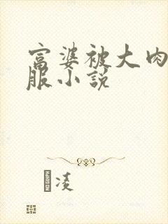 富婆被大肉楱征服小说