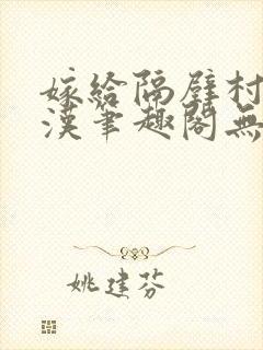 嫁给隔壁村的糙汉笔趣阁无弹窗