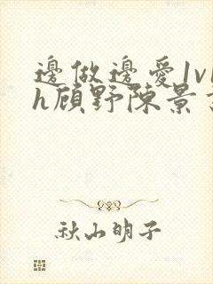 边做边爱1v1h顾野陈景书