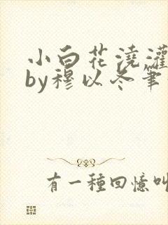 小白花浇灌日常by穆以冬笔趣阁