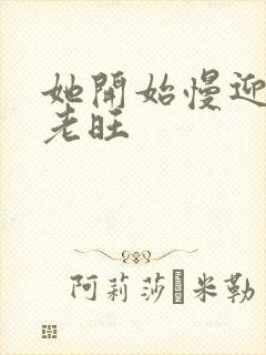 她开始慢迎迎合老旺