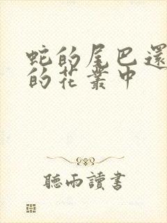 蛇的尾巴还在我的花丛中