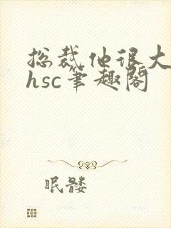 总裁他很大年上hsc笔趣阁